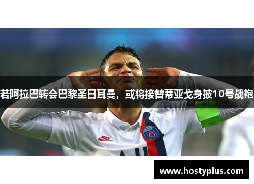 若阿拉巴转会巴黎圣日耳曼，或将接替蒂亚戈身披10号战袍