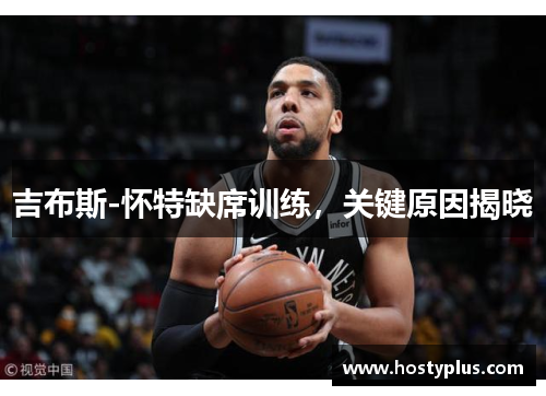 吉布斯-怀特缺席训练，关键原因揭晓